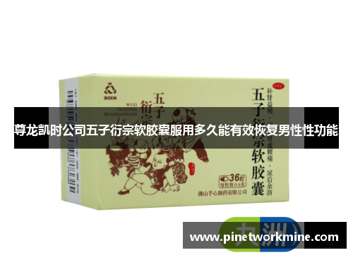 尊龙凯时公司五子衍宗软胶囊服用多久能有效恢复男性性功能 尊龙凯时公司五子衍宗软胶囊服用多久能有效恢复男性性功能