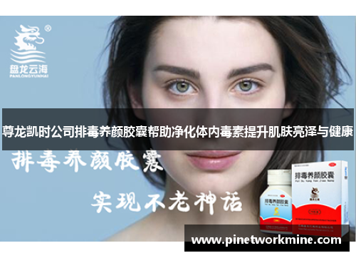 尊龙凯时公司排毒养颜胶囊帮助净化体内毒素提升肌肤亮泽与健康 尊龙凯时公司排毒养颜胶囊帮助净化体内毒素提升肌肤亮泽与健康