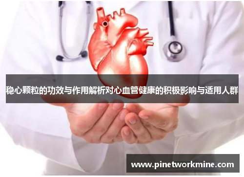稳心颗粒的功效与作用解析对心血管健康的积极影响与适用人群 稳心颗粒的功效与作用解析对心血管健康的积极影响与适用人群