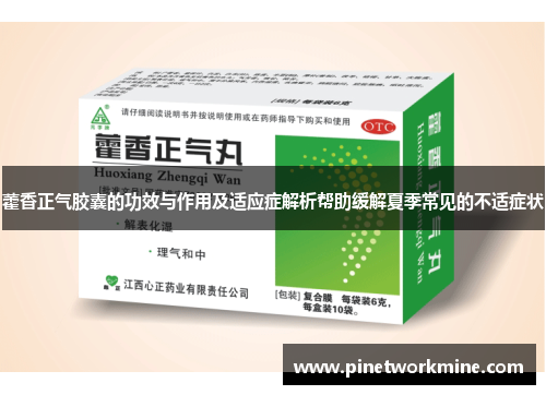 藿香正气胶囊的功效与作用及适应症解析帮助缓解夏季常见的不适症状 藿香正气胶囊的功效与作用及适应症解析帮助缓解夏季常见的不适症状
