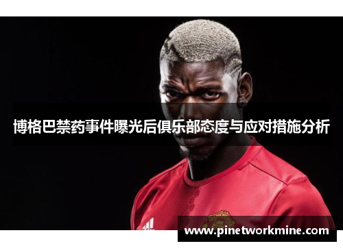 博格巴禁药事件曝光后俱乐部态度与应对措施分析 博格巴禁药事件曝光后俱乐部态度与应对措施分析