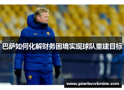 巴萨如何化解财务困境实现球队重建目标